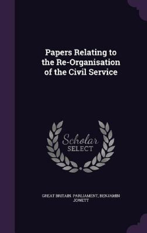 Papers Relating to the Re-Organisation of the Civil Service by Great Britain Parliament, Benjamin Jowett