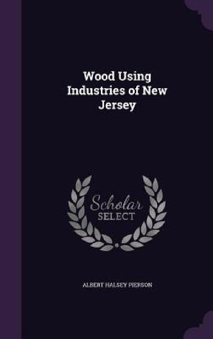 Wood Using Industries of New Jersey by Albert Halsey Pierson