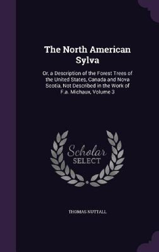 The North American Sylva: Or, a Description of the Forest Trees of the United States, Canada and Nova Scotia, Not Described in the Work of F.a. by Thomas Nuttall
