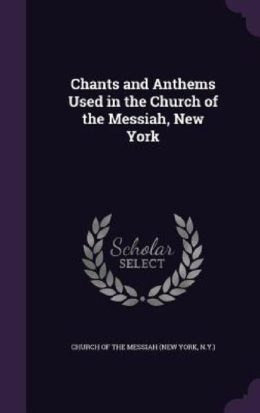 Chants and Anthems Used in the Church of the Messiah, New York by N. y. ) Church of the Messiah (New York
