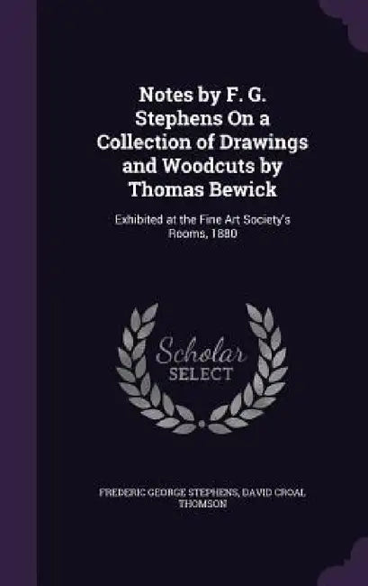 Notes by F. G. Stephens On a Collection of Drawings and Woodcuts by Thomas Bewick: Exhibited at the Fine Art Society's Rooms, 1880 by Frederic George Stephens, David Croal Thomson