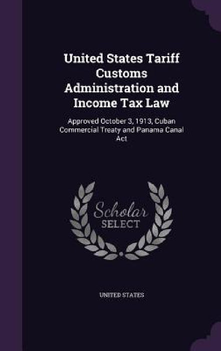 United States Tariff Customs Administration and Income Tax Law: Approved October 3, 1913, Cuban Commercial Treaty and Panama Canal Act by United States