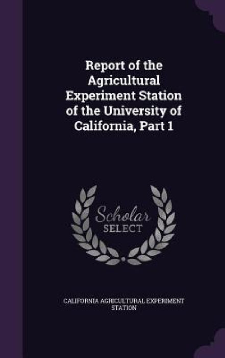 Report of the Agricultural Experiment Station of the University of California, Part 1 by California Agricultural Experim Station