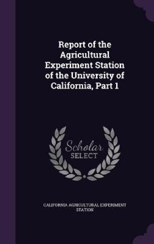 Report of the Agricultural Experiment Station of the University of California, Part 1 by California Agricultural Experim Station