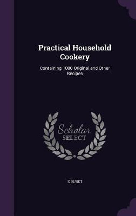 Practical Household Cookery: Containing 1000 Original and Other Recipes by E. Duret