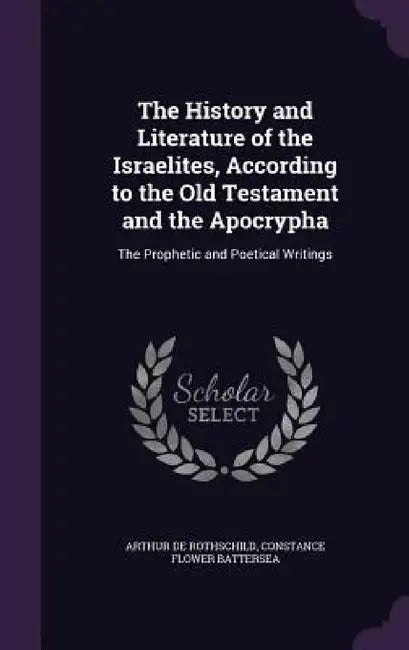 The History and Literature of the Israelites, According to the Old Testament and the Apocrypha: The Prophetic and Poetical Writings by Arthur De Rothschild, Constance Flower Battersea