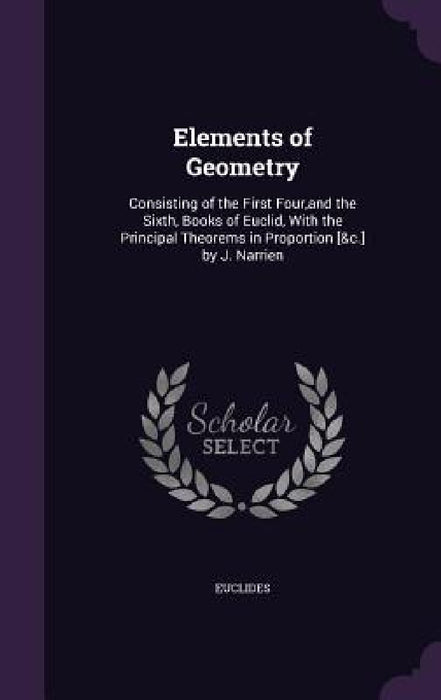 Elements of Geometry: Consisting of the First Four, and the Sixth, Books of Euclid, With the Principal Theorems in Proportion [&c.] by J. Narrien by Euclides