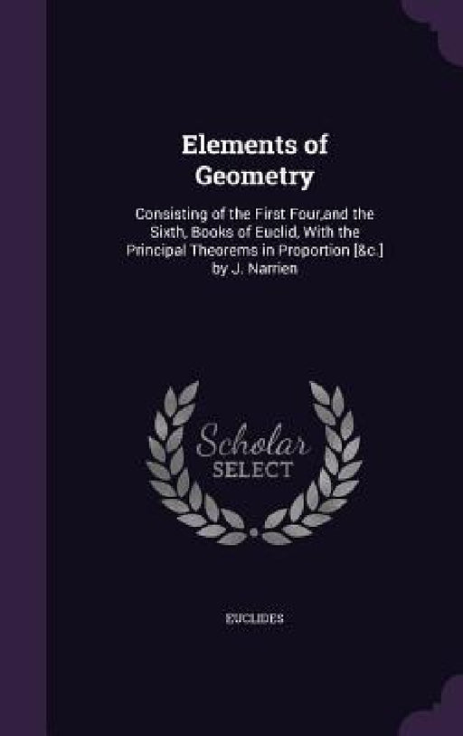 Elements of Geometry: Consisting of the First Four, and the Sixth, Books of Euclid, With the Principal Theorems in Proportion [&c.] by J. Narrien by Euclides