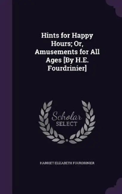 Hints for Happy Hours; Or, Amusements for All Ages [By H.E. Fourdrinier] by Harriet Elizabeth Fourdrinier