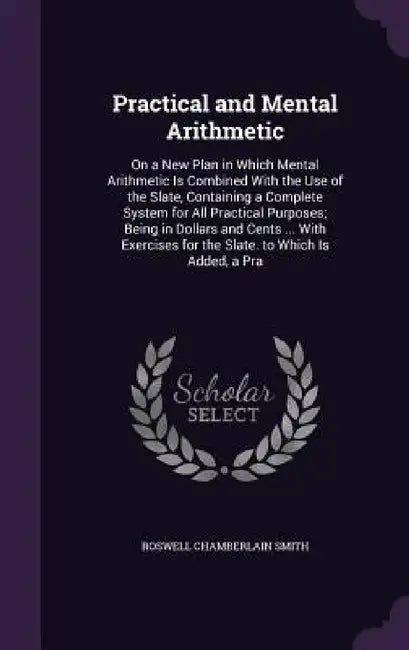 Practical and Mental Arithmetic: On a New Plan in Which Mental Arithmetic Is Combined With the Use of the Slate, Containing a Complete System for All by Roswell Chamberlain Smith
