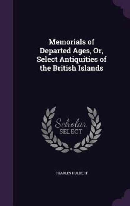 Memorials of Departed Ages, Or, Select Antiquities of the British Islands by Charles Hulbert