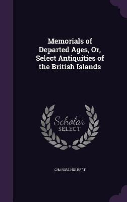 Memorials of Departed Ages, Or, Select Antiquities of the British Islands by Charles Hulbert
