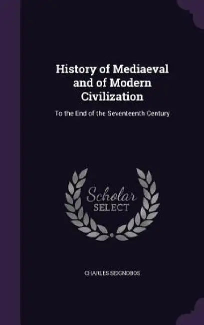 History of Mediaeval and of Modern Civilization: To the End of the Seventeenth Century by Charles Seignobos