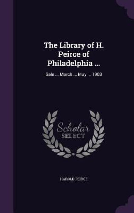 The Library of H. Peirce of Philadelphia ...: Sale ... March ... May ... 1903 by Harold Peirce