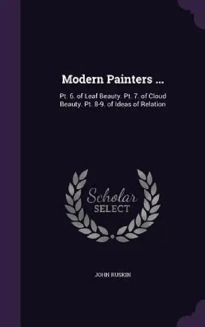 Modern Painters ...: Pt. 6. of Leaf Beauty. Pt. 7. of Cloud Beauty. Pt. 8-9. of Ideas of Relation by John Ruskin