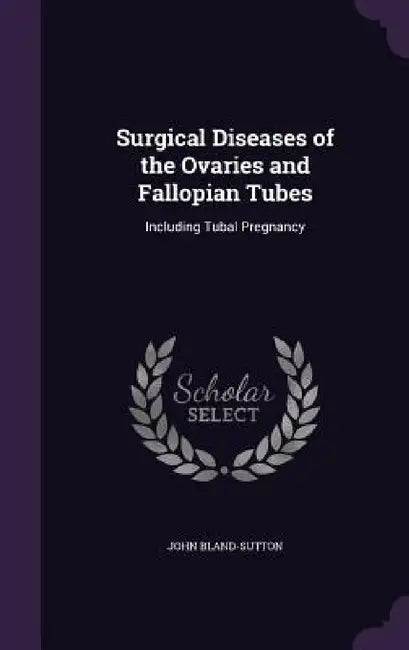 Surgical Diseases of the Ovaries and Fallopian Tubes: Including Tubal Pregnancy by John Bland-Sutton