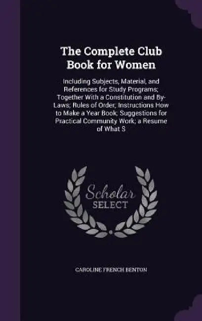 The Complete Club Book for Women: Including Subjects, Material, and References for Study Programs; Together With a Constitution and By-Laws; Rules of by Caroline French Benton