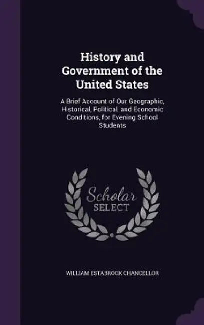 History and Government of the United States: A Brief Account of Our Geographic, Historical, Political, and Economic Conditions, for Evening School Stu by William Estabrook Chancellor