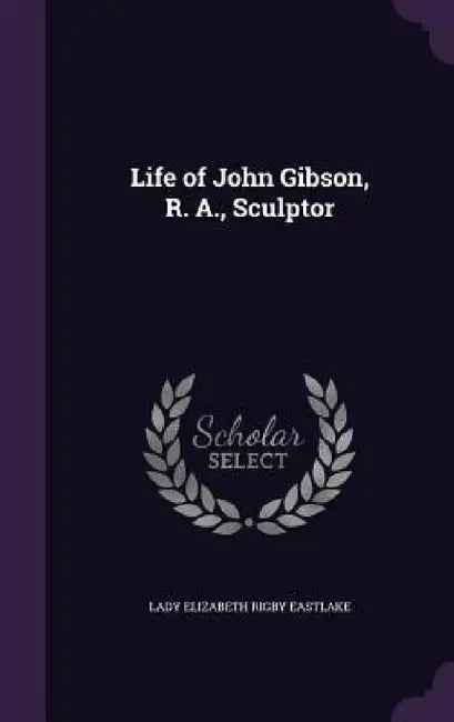 Life of John Gibson, R. A., Sculptor by Lady Elizabeth Rigby Eastlake