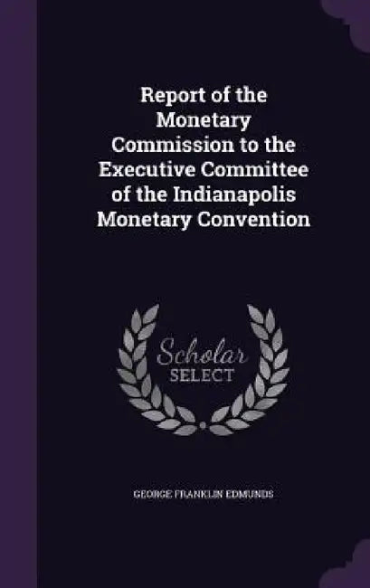 Report of the Monetary Commission to the Executive Committee of the Indianapolis Monetary Convention by George Franklin Edmunds