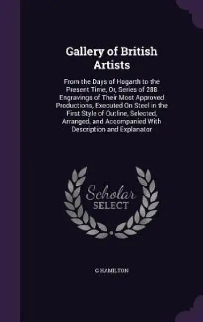 Gallery of British Artists: From the Days of Hogarth to the Present Time, Or, Series of 288 Engravings of Their Most Approved Productions, Execute by G. Hamilton