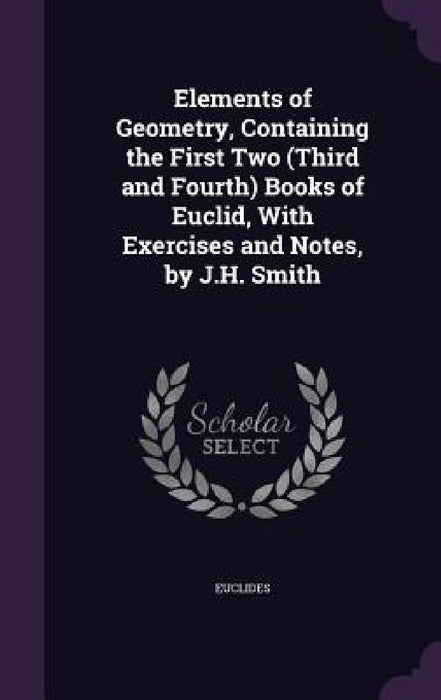 Elements of Geometry, Containing the First Two (Third and Fourth) Books of Euclid, With Exercises and Notes, by J.H. Smith by Euclides