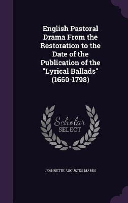 English Pastoral Drama From the Restoration to the Date of the Publication of the "Lyrical Ballads" (1660-1798) by Jeannette Augustus Marks