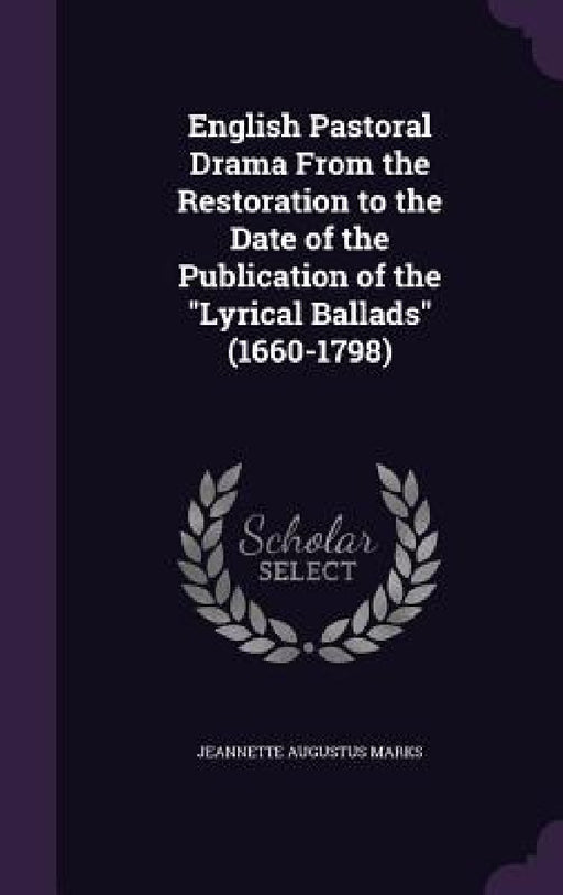 English Pastoral Drama From the Restoration to the Date of the Publication of the "Lyrical Ballads" (1660-1798) by Jeannette Augustus Marks