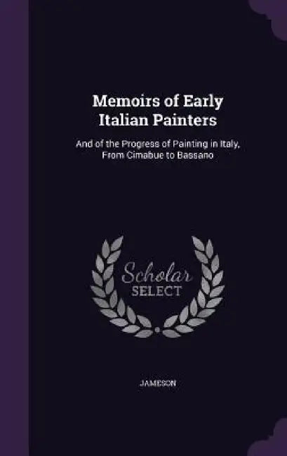 Memoirs of Early Italian Painters: And of the Progress of Painting in Italy, From Cimabue to Bassano by Jameson