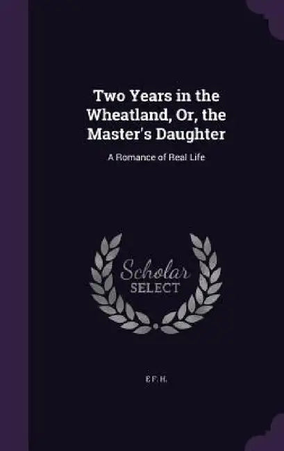 Two Years in the Wheatland, Or, the Master's Daughter: A Romance of Real Life by E. F. H