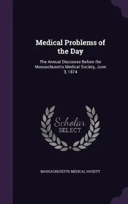 Medical Problems of the Day: The Annual Discourse Before the Massachusetts Medical Society, June 3, 1874 by Massachusetts Medical Society