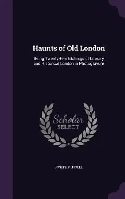 Haunts of Old London: Being Twenty-Five Etchings of Literary and Historical London in Photogravure by Joseph Pennell