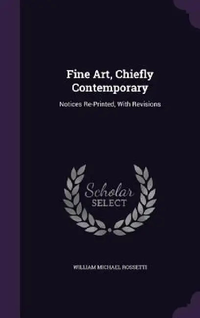 Fine Art, Chiefly Contemporary: Notices Re-Printed, With Revisions by William Michael Rossetti