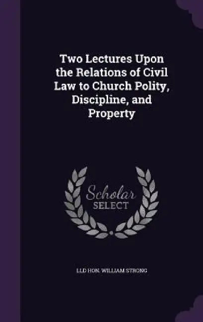 Two Lectures Upon the Relations of Civil Law to Church Polity, Discipline, and Property by LLD William Strong