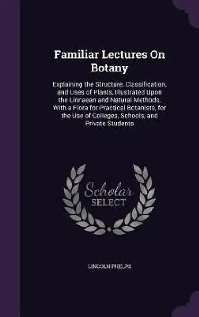 Familiar Lectures On Botany: Explaining the Structure, Classification, and Uses of Plants, Illustrated Upon the Linnaean and Natural Methods, With by Lincoln Phelps