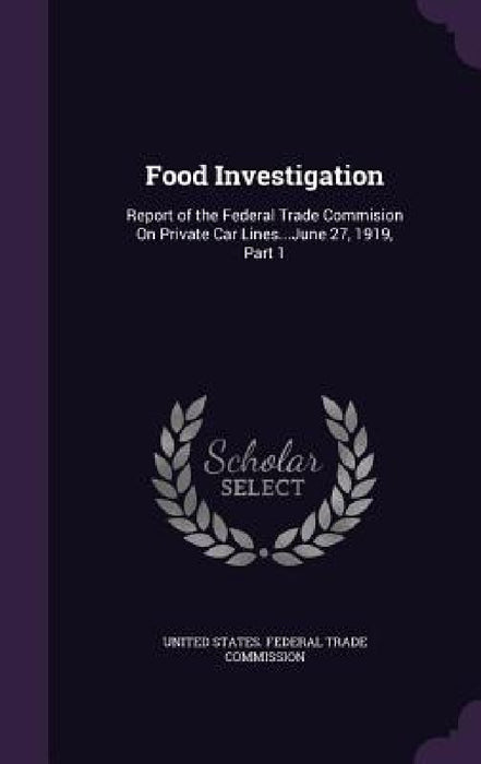 Food Investigation: Report of the Federal Trade Commision On Private Car Lines...June 27, 1919, Part 1 by United States Federal Trade Commission