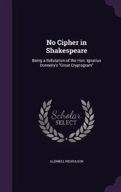No Cipher in Shakespeare: Being a Refutation of the Hon. Ignatius Donnelly's "Great Cryptogram" by Aldwell Nicholson