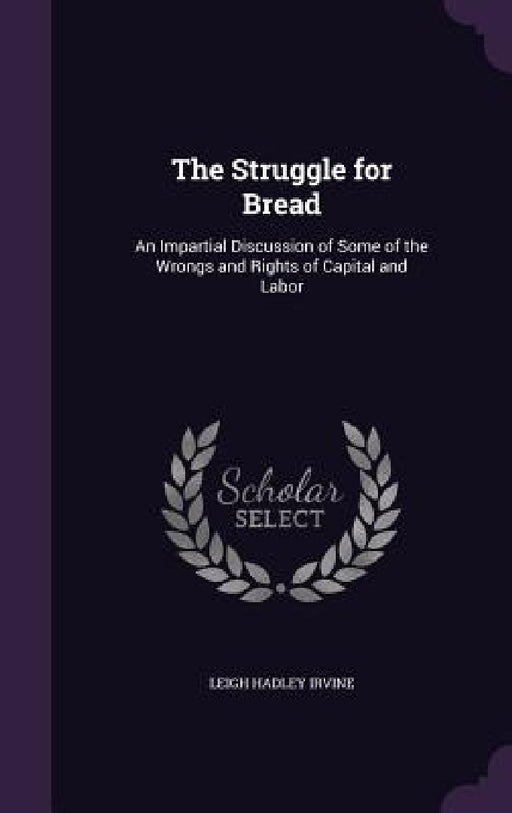 The Struggle for Bread: An Impartial Discussion of Some of the Wrongs and Rights of Capital and Labor by Leigh Hadley Irvine