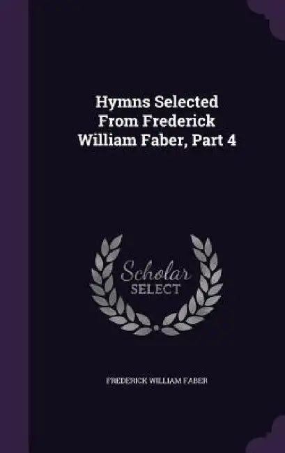 Hymns Selected From Frederick William Faber, Part 4 by Frederick William Faber