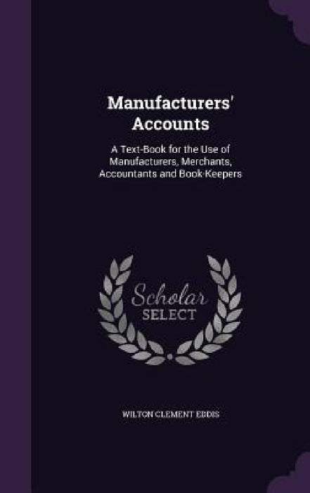 Manufacturers' Accounts: A Text-Book for the Use of Manufacturers, Merchants, Accountants and Book-Keepers by Wilton Clement Eddis