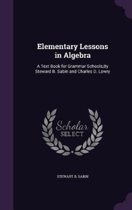 Elementary Lessons in Algebra: A Text Book for Grammar Schools, By Steward B. Sabin and Charles D. Lowry by Stewart B. Sabin