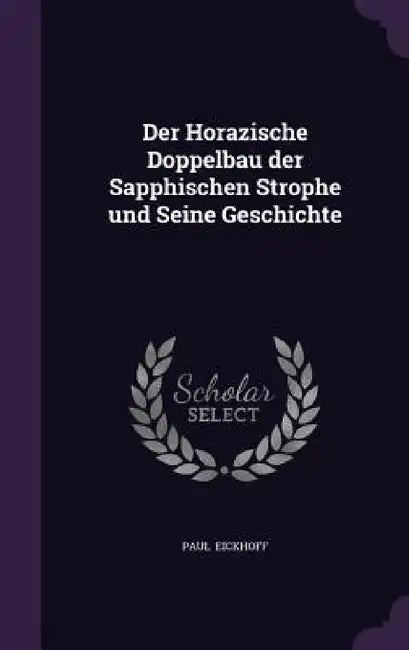 Der Horazische Doppelbau der Sapphischen Strophe und Seine Geschichte by Paul Eickhoff
