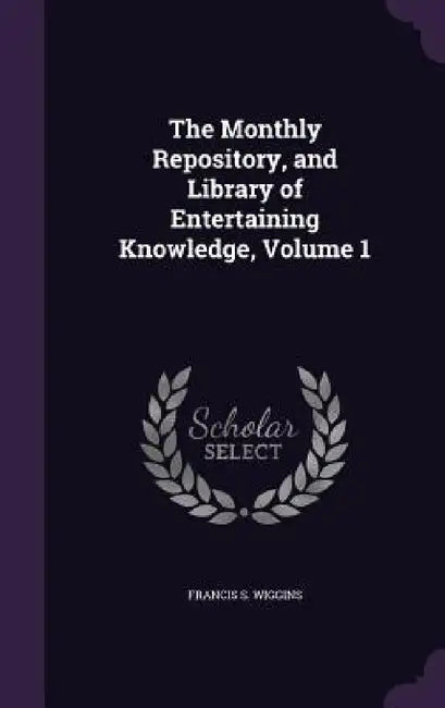 The Monthly Repository, and Library of Entertaining Knowledge, Volume 1 by Francis S. Wiggins