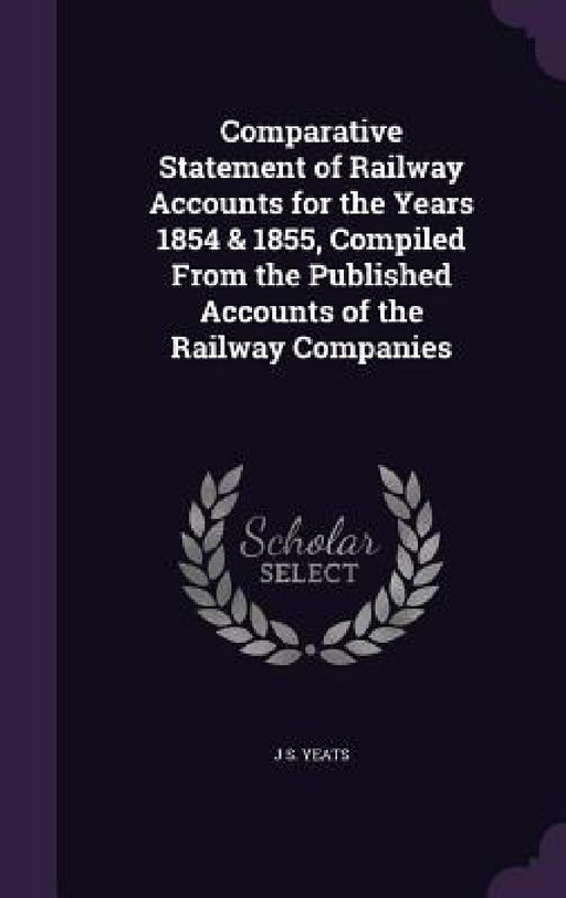 Comparative Statement of Railway Accounts for the Years 1854 & 1855, Compiled From the Published Accounts of the Railway Companies by J. S. Yeats