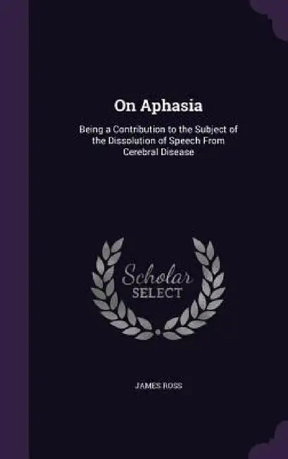 On Aphasia: Being a Contribution to the Subject of the Dissolution of Speech From Cerebral Disease by James Ross