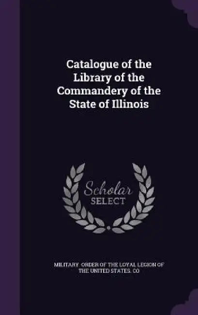 Catalogue of the Library of the Commandery of the State of Illinois by Order of the Loyal Legion of the United