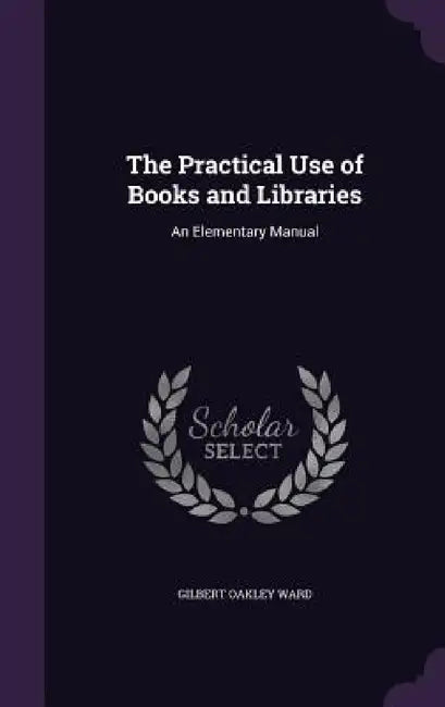The Practical Use of Books and Libraries: An Elementary Manual by Gilbert Oakley Ward