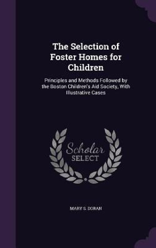 The Selection of Foster Homes for Children: Principles and Methods Followed by the Boston Children's Aid Society, With Illustrative Cases by Mary S. Doran