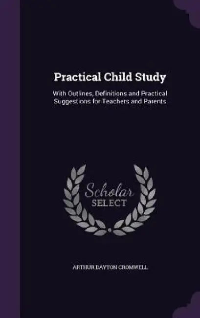 Practical Child Study: With Outlines, Definitions and Practical Suggestions for Teachers and Parents by Arthur Dayton Cromwell