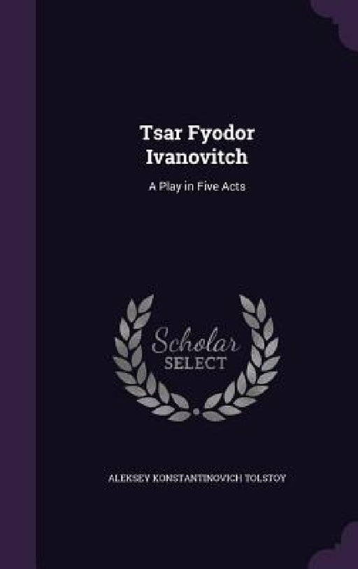 Tsar Fyodor Ivanovitch: A Play in Five Acts by Aleksey Konstantinovich Tolstoy